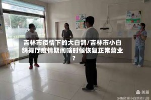 吉林市疫情下的大白鸽/吉林市小白鸽舞厅疫情期间啥时候恢复正常营业?