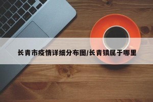 长青市疫情详细分布图/长青镇属于哪里