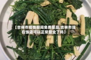 【吉林市疫情期间免费菜品,吉林市现在饭店可以正常营业了吗】