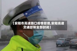 【安阳市高速路口疫情管理,安阳高速交通管制全部封闭】
