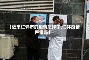 【近来仁怀市的疫情怎样了,仁怀疫情严重吗】