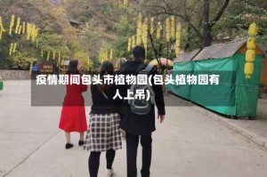 疫情期间包头市植物园(包头植物园有人上吊)