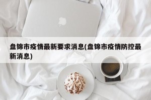 盘锦市疫情最新要求消息(盘锦市疫情防控最新消息)