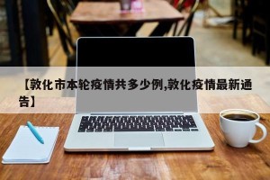 【敦化市本轮疫情共多少例,敦化疫情最新通告】