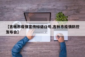 【吉林市疫情宣传标语口号,吉林市疫情防控发布会】