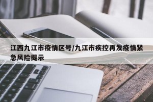 江西九江市疫情区号/九江市疾控再发疫情紧急风险提示