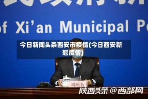 今日新闻头条西安市疫情(今日西安新冠疫情)