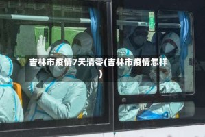 吉林市疫情7天清零(吉林市疫情怎样)