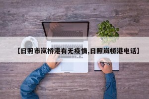 【日照市岚桥港有无疫情,日照岚桥港电话】