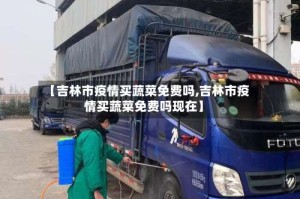 【吉林市疫情买蔬菜免费吗,吉林市疫情买蔬菜免费吗现在】
