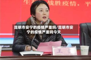 昆明市安宁的疫情严重吗/昆明市安宁的疫情严重吗今天