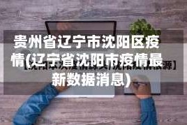 贵州省辽宁市沈阳区疫情(辽宁省沈阳市疫情最新数据消息)