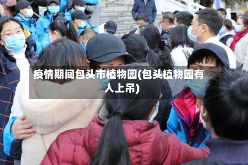 疫情期间包头市植物园(包头植物园有人上吊)-第2张图片