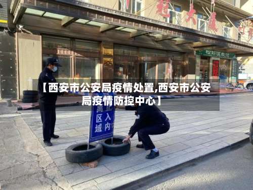 【西安市公安局疫情处置,西安市公安局疫情防控中心】-第1张图片