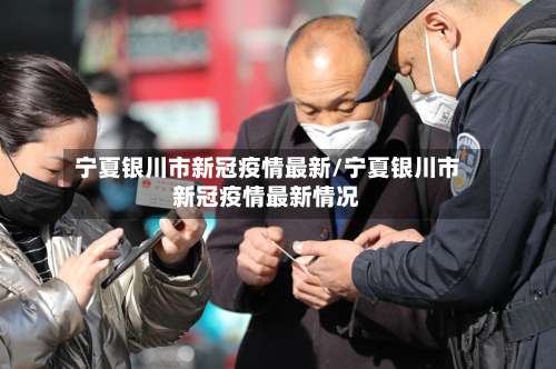 宁夏银川市新冠疫情最新/宁夏银川市新冠疫情最新情况-第1张图片