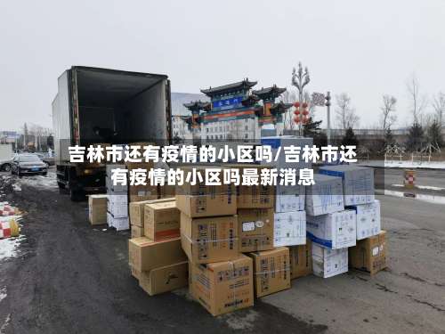 吉林市还有疫情的小区吗/吉林市还有疫情的小区吗最新消息-第3张图片