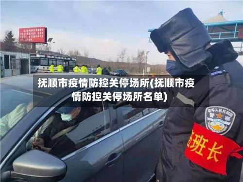 抚顺市疫情防控关停场所(抚顺市疫情防控关停场所名单)-第1张图片