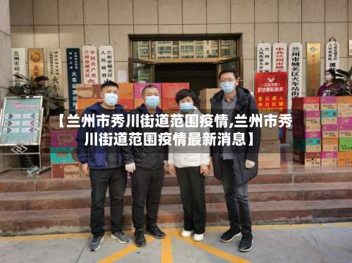 【兰州市秀川街道范围疫情,兰州市秀川街道范围疫情最新消息】-第1张图片