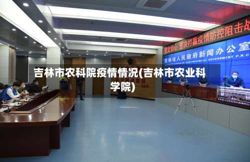 吉林市农科院疫情情况(吉林市农业科学院)-第2张图片