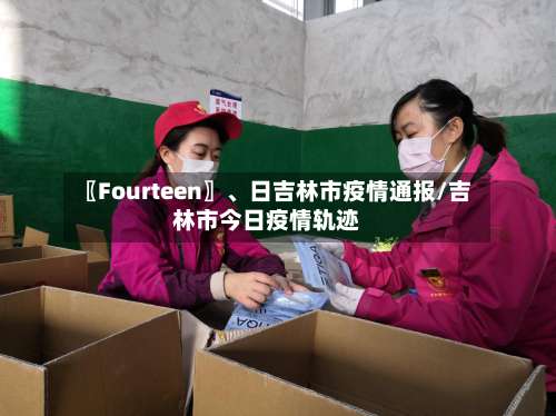 〖Fourteen〗	、日吉林市疫情通报/吉林市今日疫情轨迹-第1张图片