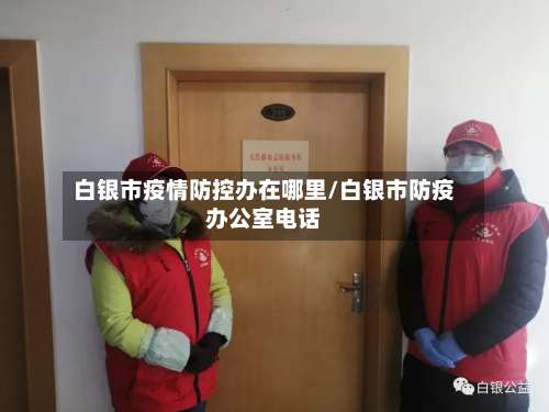 白银市疫情防控办在哪里/白银市防疫办公室电话-第1张图片