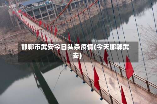 邯郸市武安今日头条疫情(今天邯郸武安)-第1张图片