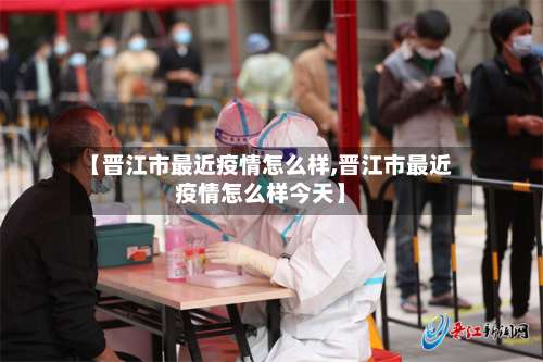 【晋江市最近疫情怎么样,晋江市最近疫情怎么样今天】-第3张图片