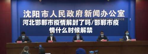 河北邯郸市疫情解封了吗/邯郸市疫情什么时候解禁-第1张图片