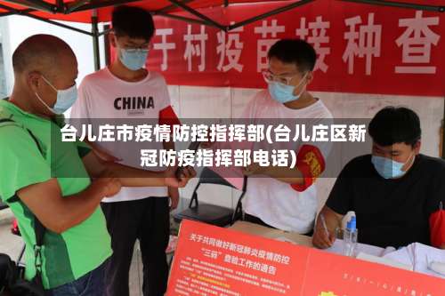 台儿庄市疫情防控指挥部(台儿庄区新冠防疫指挥部电话)-第1张图片