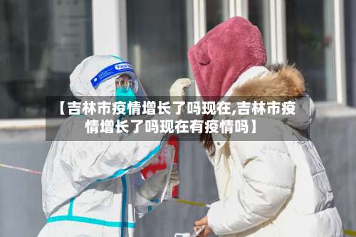 【吉林市疫情增长了吗现在,吉林市疫情增长了吗现在有疫情吗】-第1张图片