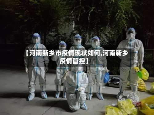 【河南新乡市疫情现状如何,河南新乡疫情管控】-第2张图片
