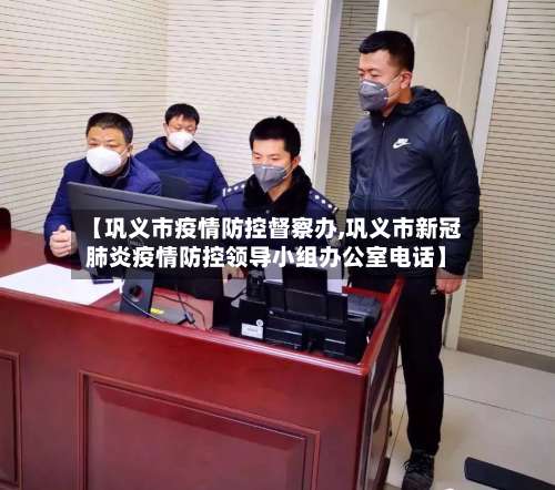 【巩义市疫情防控督察办,巩义市新冠肺炎疫情防控领导小组办公室电话】-第2张图片